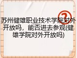 苏州健雄职业技术学院对外开放吗，能否进去参观(健雄学院对外开放吗)