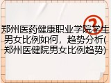 郑州医药健康职业学院学生男女比例如何，趋势分析(郑州医健院男女比例趋势)