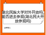 湖北民族大学对外开放吗，能否进去参观(湖北民大开放参观吗)