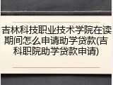 吉林科技职业技术学院在读期间怎么申请助学贷款(吉科职院助学贷款申请)