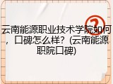 云南能源职业技术学院如何，口碑怎么样？(云南能源职院口碑)