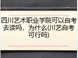 四川艺术职业学院可以自考去读吗，为什么(川艺自考可行吗)