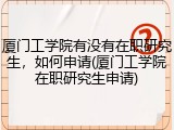 厦门工学院有没有在职研究生，如何申请(厦门工学院在职研究生申请)