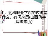 山西药科职业学院的校徽是什么，有何来历(山西药学院徽来历)