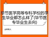 毕节医学高等专科学校的学生毕业都怎么样了(毕节医专毕业生去向)