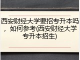 西安财经大学要招专升本吗，如何参考(西安财经大学专升本招生)