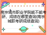 南京城市职业学院能不能考研，成绩在哪里查询(南京城职考研成绩查询)