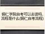 铜仁学院自考可以去读吗，流程是什么(铜仁自考流程)