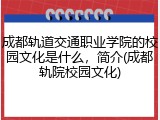 成都轨道交通职业学院的校园文化是什么，简介(成都轨院校园文化)