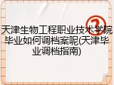 天津生物工程职业技术学院毕业如何调档案呢(天津毕业调档指南)
