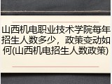 山西机电职业技术学院每年招生人数多少，政策变动如何(山西机电招生人数政策)