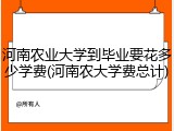 河南农业大学到毕业要花多少学费(河南农大学费总计)