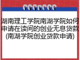 湖南理工学院南湖学院如何申请在读间的创业无息贷款(南湖学院创业贷款申请)