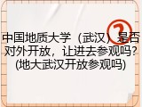 中国地质大学（武汉）是否对外开放，让进去参观吗？(地大武汉开放参观吗)