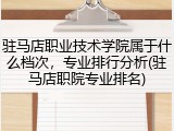 驻马店职业技术学院属于什么档次，专业排行分析(驻马店职院专业排名)