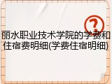 丽水职业技术学院的学费和住宿费明细(学费住宿明细)