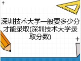 深圳技术大学一般要多少分才能录取(深圳技术大学录取分数)