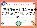 广西师范大学办理入学有什么攻略没(广西师大入学攻略)