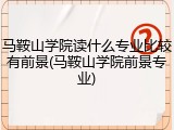 马鞍山学院读什么专业比较有前景(马鞍山学院前景专业)