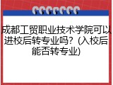 成都工贸职业技术学院可以进校后转专业吗？(入校后能否转专业)