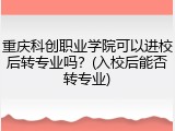 重庆科创职业学院可以进校后转专业吗？(入校后能否转专业)