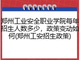 郑州工业安全职业学院每年招生人数多少，政策变动如何(郑州工安招生政策)