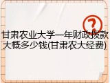 甘肃农业大学一年财政拨款大概多少钱(甘肃农大经费)