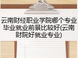 云南财经职业学院哪个专业毕业就业前景比较好(云南财院好就业专业)