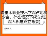 塔里木职业技术学院占地多少亩，什么情况下成立(塔院面积与成立背景)