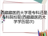 西藏藏医药大学是专科还是本科院校呢(西藏藏医药大学学历层次)