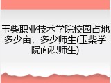 玉柴职业技术学院校园占地多少亩，多少师生(玉柴学院面积师生)