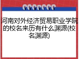 河南对外经济贸易职业学院的校名来历有什么渊源(校名渊源)