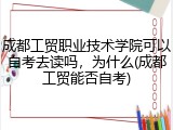 成都工贸职业技术学院可以自考去读吗，为什么(成都工贸能否自考)