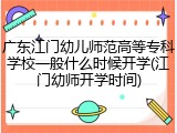 广东江门幼儿师范高等专科学校一般什么时候开学(江门幼师开学时间)