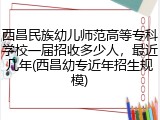 西昌民族幼儿师范高等专科学校一届招收多少人，最近几年(西昌幼专近年招生规模)