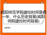 咸阳师范学院建校时间是哪一年，什么历史背景(咸阳师院建校时间背景)