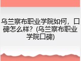乌兰察布职业学院如何，口碑怎么样？(乌兰察布职业学院口碑)