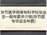 毕节医学高等专科学校毕业生一般年薪多少钱(毕节医专毕业生年薪)