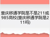 重庆移通学院是不是211或985高校(重庆移通学院是211吗)