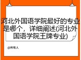 河北外国语学院最好的专业是哪个，详细阐述(河北外国语学院王牌专业)