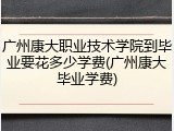 广州康大职业技术学院到毕业要花多少学费(广州康大毕业学费)