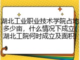 湖北工业职业技术学院占地多少亩，什么情况下成立(湖北工院何时成立及面积)