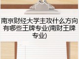 南京财经大学主攻什么方向有哪些王牌专业(南财王牌专业)