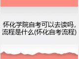 怀化学院自考可以去读吗，流程是什么(怀化自考流程)