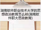 湖南软件职业技术大学的思想政治教育怎么样(湖南软件职大思政教育)