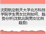 沈阳航空航天大学北方科技学院学生男女比例如何，趋势分析(沈航北院男女比例趋势)