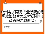 郑州电子商务职业学院的思想政治教育怎么样(郑州电商职院思政教育)