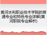 黄河水利职业技术学院的普通专业和特色专业详解(黄河职院专业解析)
