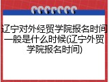辽宁对外经贸学院报名时间一般是什么时候(辽宁外贸学院报名时间)