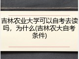 吉林农业大学可以自考去读吗，为什么(吉林农大自考条件)